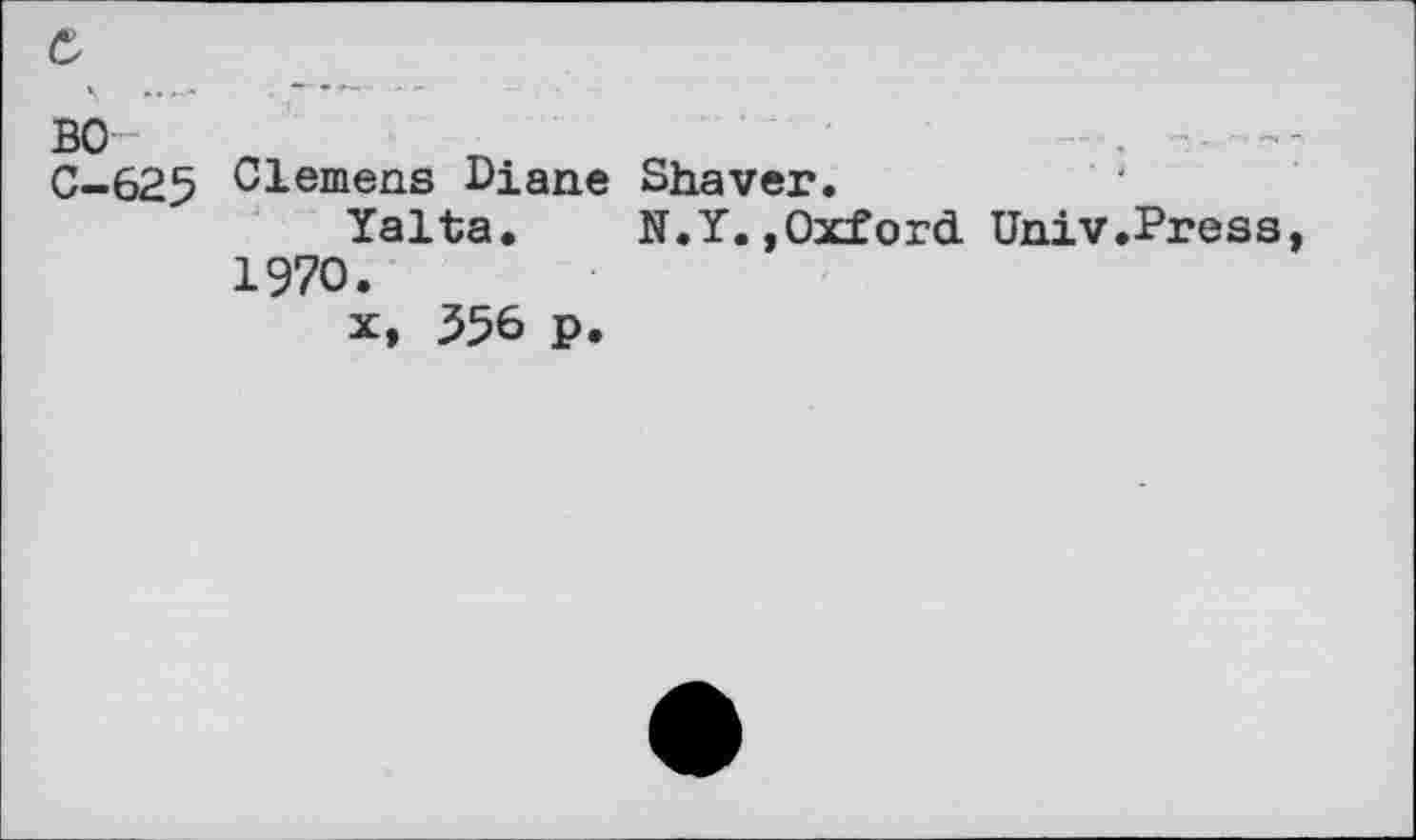 ﻿e
BO C-625
Clemens Diane Shaver.
Yalta. N.Y.,Oxford Univ.Press, 1970.
x, 556 p.